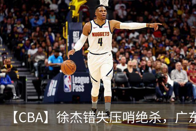 【CBA】徐杰错失压哨绝杀，广东队客场不敌南京同曦无缘开门红