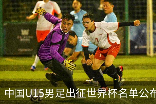 中国U15男足出征世界杯名单公布，将对阵中非、日本等球队