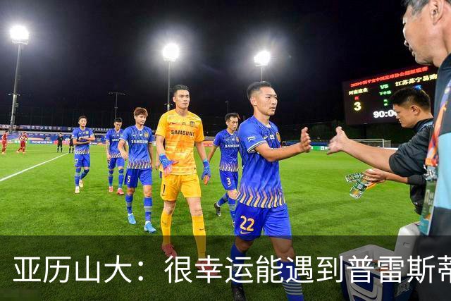 亚历山大：很幸运能遇到普雷斯蒂 我们是并肩作战的伙伴
