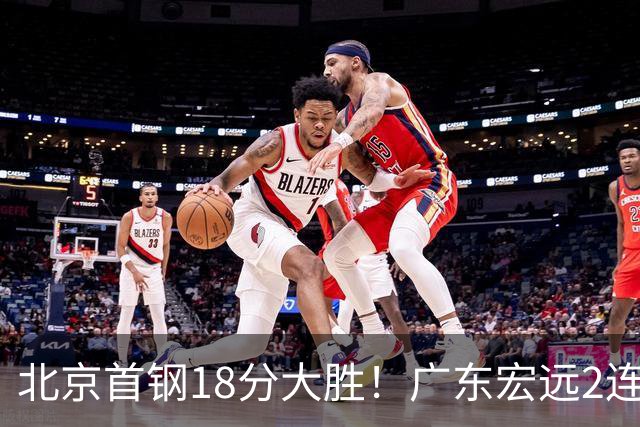 北京首钢18分大胜！广东宏远2连败，布朗20分，桑普森11分9篮板
