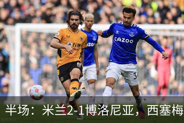 半场：米兰2-1博洛尼亚，西塞梅开二度，姆班古拉破门