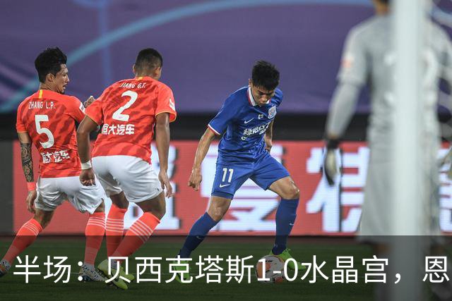 半场：贝西克塔斯1-0水晶宫，恩迪迪破僵