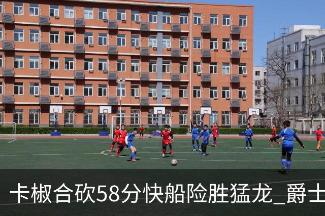卡椒合砍58分快船险胜猛龙 爵士力克掘金3连胜