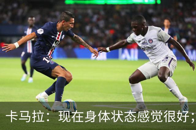 卡马拉：现在身体状态感觉很好；新加盟的球员都非常出色