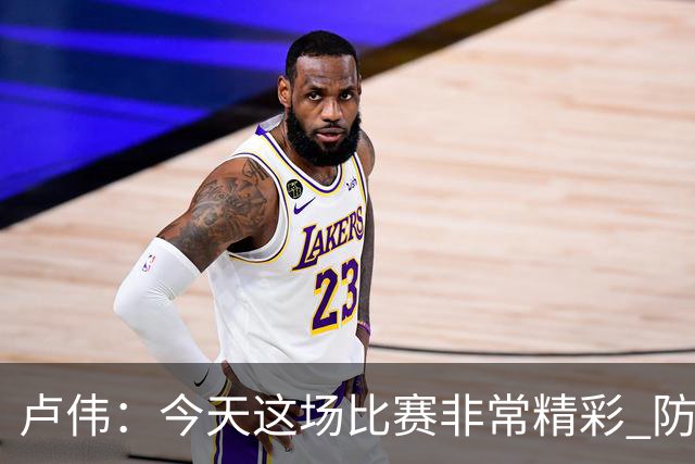 卢伟：今天这场比赛非常精彩 防守是我们取胜的关键