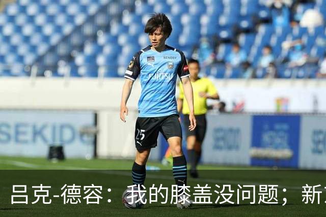 吕克-德容：我的膝盖没问题；新东家必须具备足够的吸引力