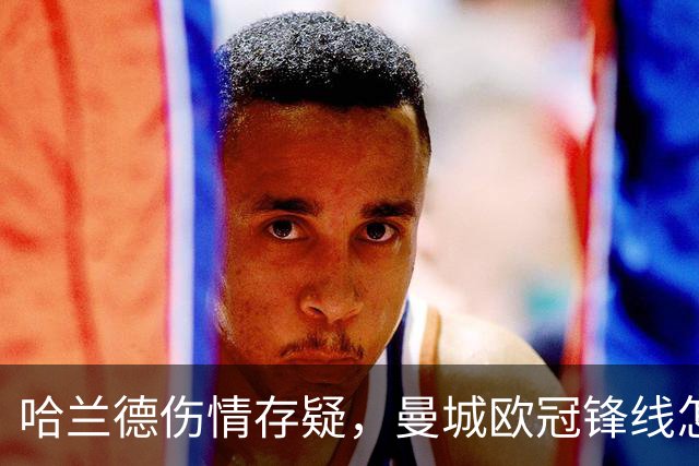 哈兰德伤情存疑，曼城欧冠锋线怎么排？