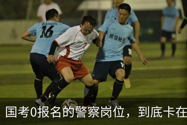 国考0报名的警察岗位，到底卡在哪里？这几个原因很少有人说透