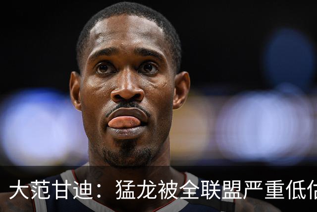 大范甘迪：猛龙被全联盟严重低估 伦纳德若健康他们至少东部第五