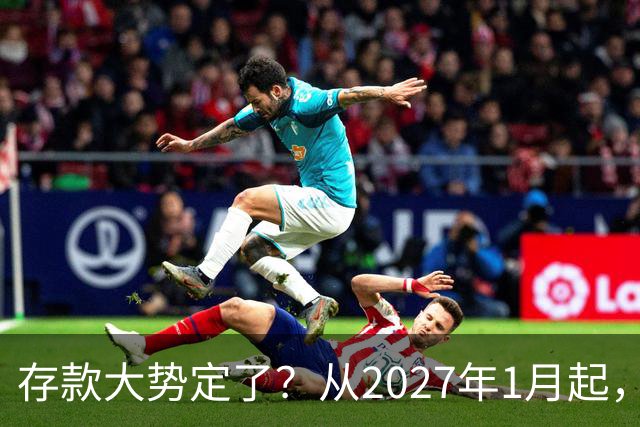 存款大势定了？从2027年1月起，银行存款利率，或将迎3个重大变动