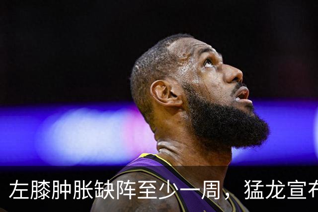 左膝肿胀缺阵至少一周，猛龙宣布伦纳德影像检查无急性损伤
