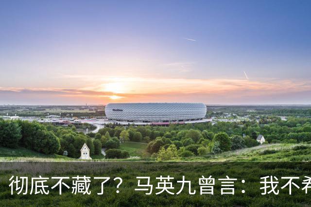 彻底不藏了？马英九曾言：我不希望台湾成为第二个香港！