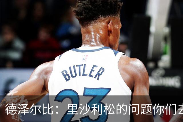 德泽尔比：里沙利松的问题你们去问高层，我和任何人都没有问题