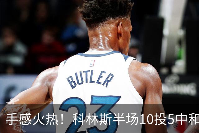 手感火热！科林斯半场10投5中&三分4中3得到13分5板1助 正负值+9