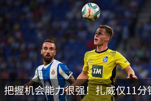把握机会能力很强！扎威仅11分钟6中5高效拿下14分