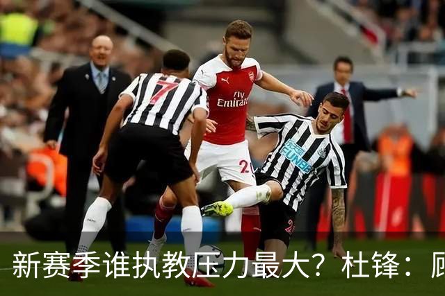 新赛季谁执教压力最大？杜锋：顾全的压力肯定是巨大 其次是李楠