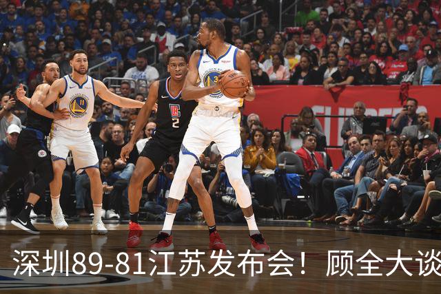 深圳89-81江苏发布会！顾全大谈艰苦强调总结，易立大倒苦水！
