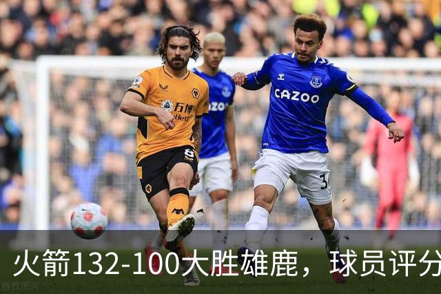 火箭132-100大胜雄鹿，球员评分：3人满分、3人优秀、2人及格