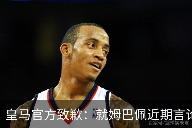 皇马官方致歉：就姆巴佩近期言论对中国人民造成的不适表达歉意
