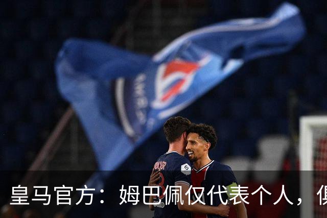 皇马官方：姆巴佩仅代表个人，俱乐部和中国赞助商合作照常
