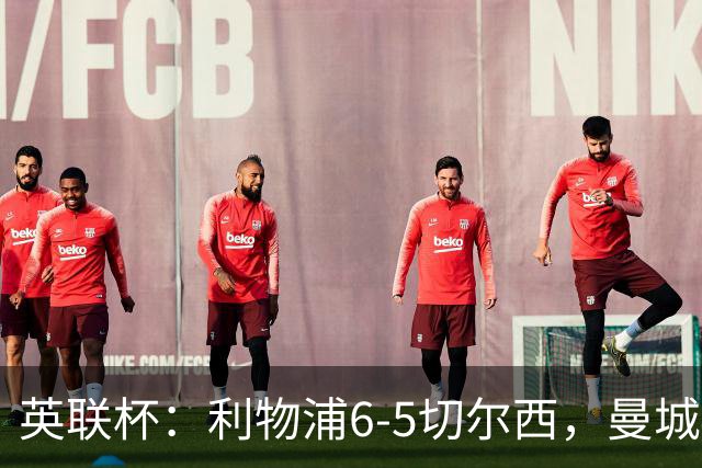 英联杯：利物浦6-5切尔西，曼城4-3布莱顿，维拉0-3，八强对阵出炉
