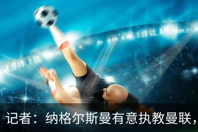 记者：纳格尔斯曼有意执教曼联，曼联签他无需多花钱