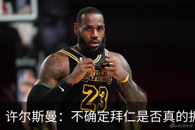 许尔斯曼：不确定拜仁是否真的拥有回购选项，暂不考虑回归
