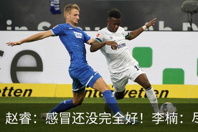 赵睿：感冒还没完全好！李楠：尽量让球员健康出战