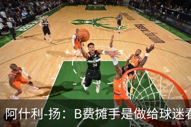 阿什利-扬：B费摊手是做给球迷看的，他只在乎数据