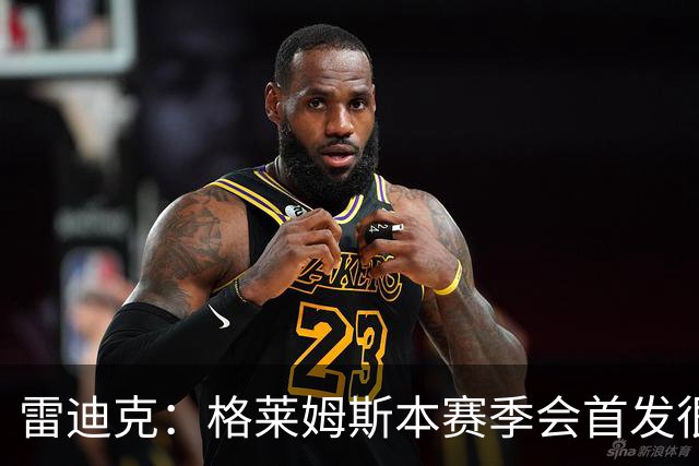 雷迪克：格莱姆斯本赛季会首发很多场 今天他将承担部分持球任务