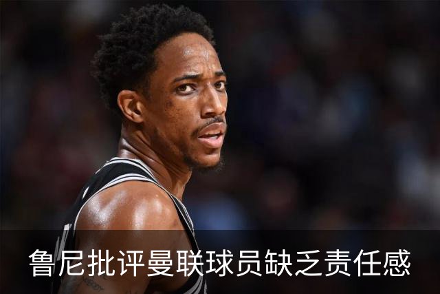 鲁尼批评曼联球员缺乏责任感