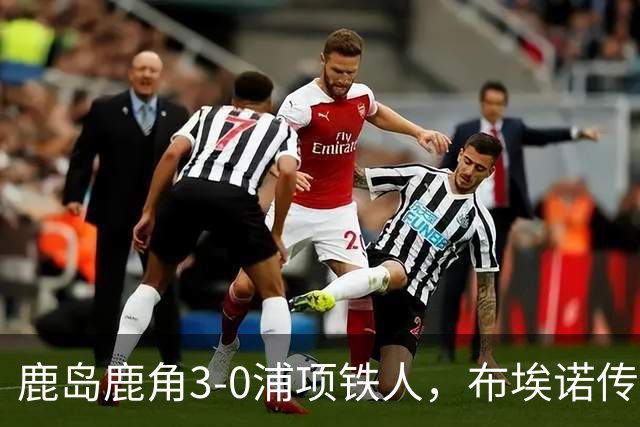 鹿岛鹿角3-0浦项铁人，布埃诺传射，察维里奇、小池龙太破门
