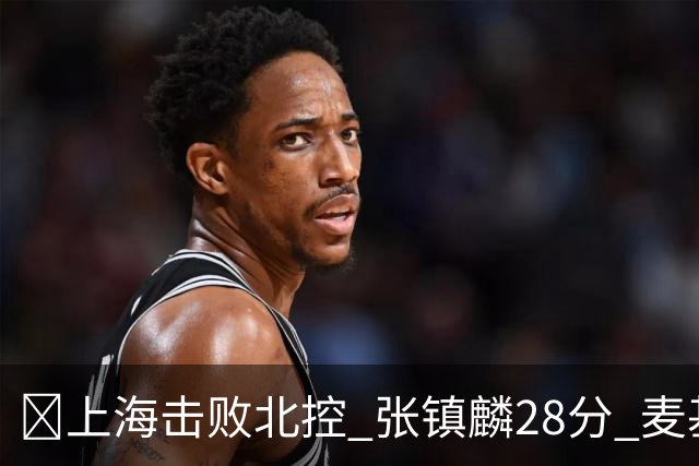 🏀上海击败北控 张镇麟28分 麦基17+6 廖三宁空砍32分