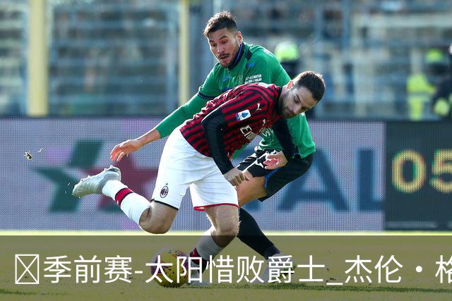 🏀季前赛-太阳惜败爵士 杰伦·格林18分 狄龙18分 马尔卡宁19+5