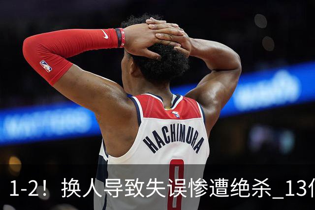 1-2！换人导致失误惨遭绝杀 13亿豪门折戟国家德比 联赛全胜惨遭终结