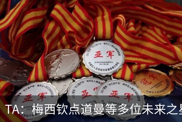 TA：梅西钦点道曼等多位未来之星，这份光环是祝福也可能是枷锁