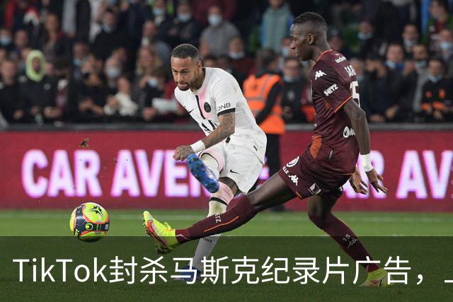 TikTok封杀马斯克纪录片广告，上映前夜账号被永久停用